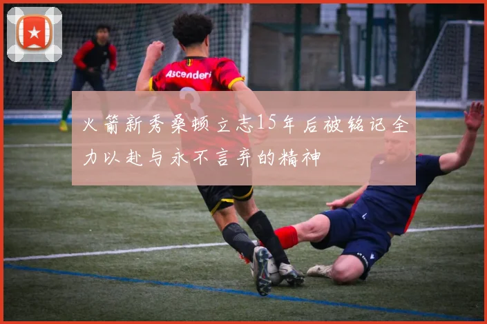 火箭新秀桑顿立志15年后被铭记全力以赴与永不言弃的精神
