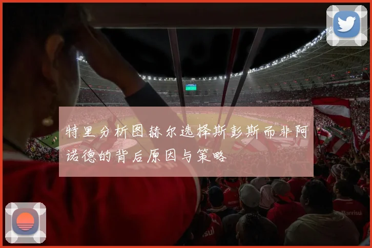 特里分析图赫尔选择斯彭斯而非阿诺德的背后原因与策略