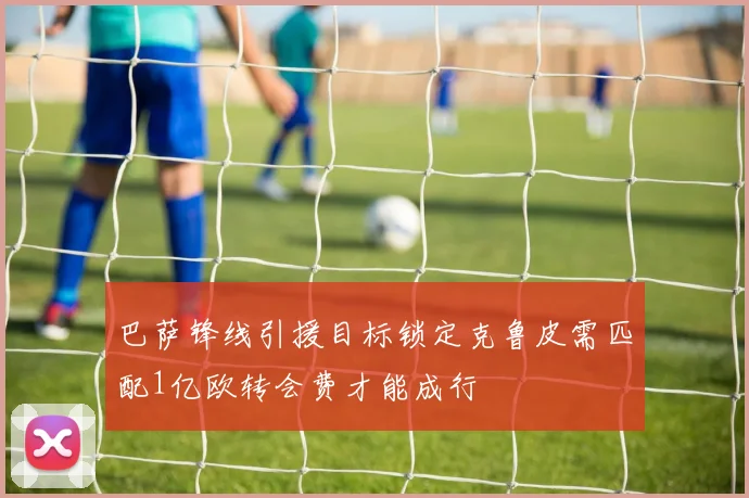 巴萨锋线引援目标锁定克鲁皮需匹配1亿欧转会费才能成行