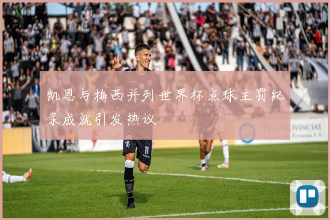 凯恩与梅西并列世界杯点球主罚纪录成就引发热议