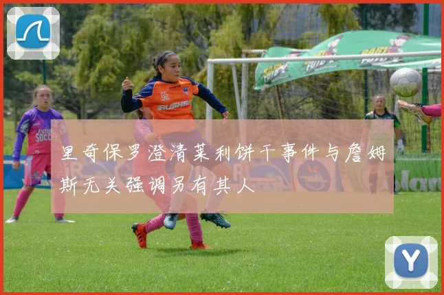 里奇保罗澄清莱利饼干事件与詹姆斯无关强调另有其人