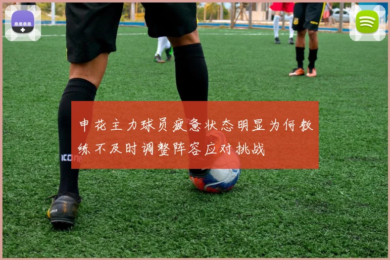 申花主力球员疲惫状态明显为何教练不及时调整阵容应对挑战