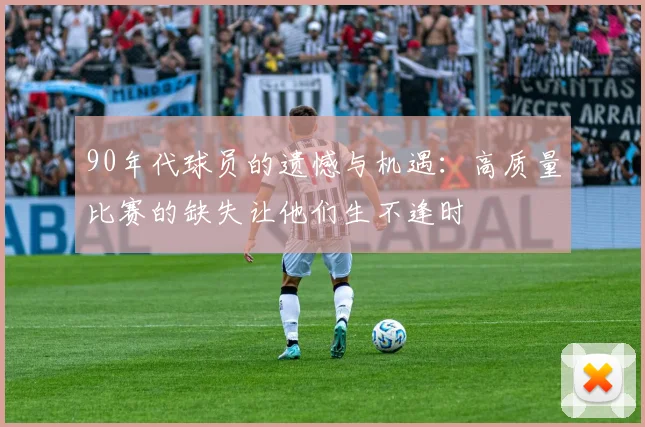 90年代球员的遗憾与机遇：高质量比赛的缺失让他们生不逢时