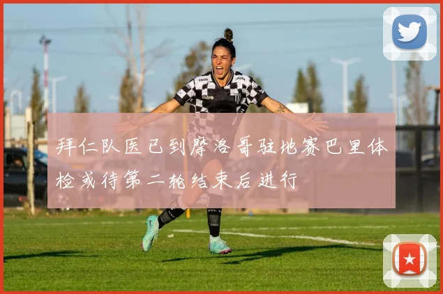 拜仁队医已到摩洛哥驻地赛巴里体检或待第二轮结束后进行
