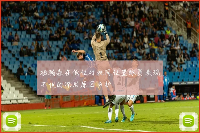 杨瀚森在低位对抗同位置球员表现不佳的深层原因分析