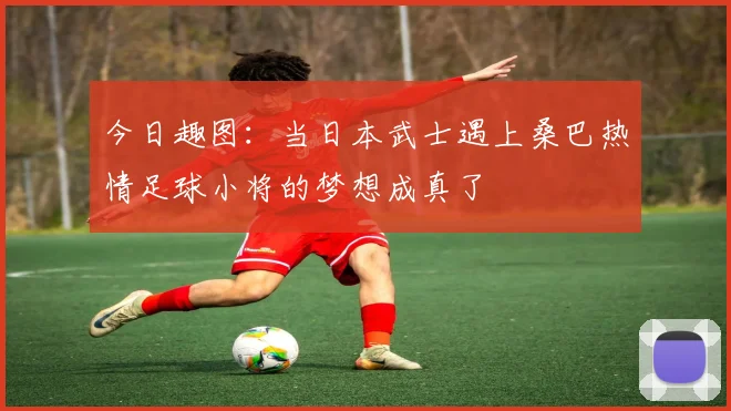 今日趣图：当日本武士遇上桑巴热情足球小将的梦想成真了