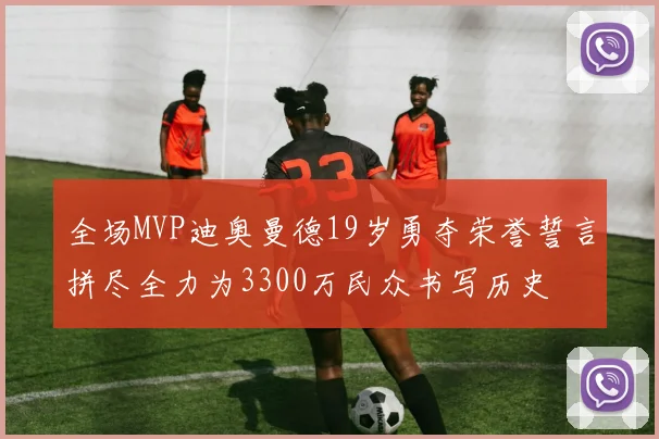 全场MVP迪奥曼德19岁勇夺荣誉誓言拼尽全力为3300万民众书写历史